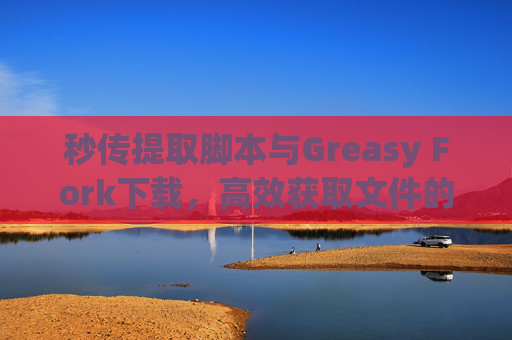 秒传提取脚本与Greasy Fork下载，高效获取文件的利器